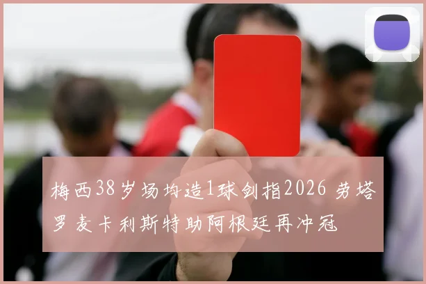 梅西38岁场均造1球剑指2026 劳塔罗麦卡利斯特助阿根廷再冲冠