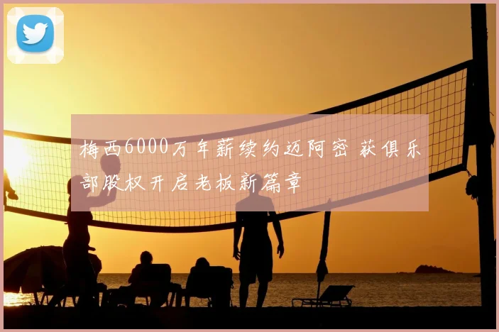 梅西6000万年薪续约迈阿密 获俱乐部股权开启老板新篇章